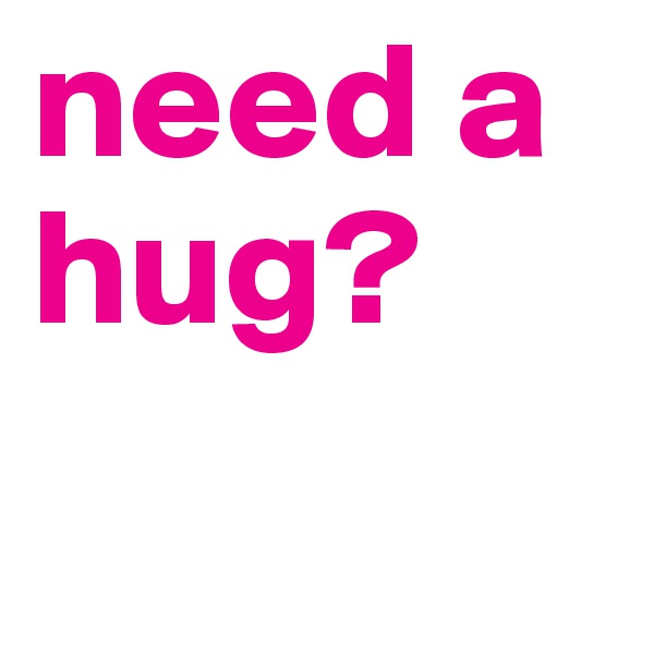 need a hug? 