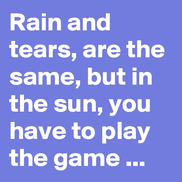 Rain and tears, are the same, but in the sun, you have to play the game ...