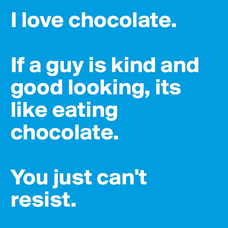 I love chocolate. 

If a guy is kind and good looking, its like eating chocolate. 

You just can't resist. 