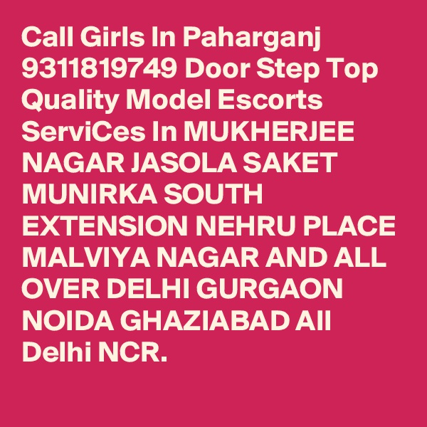 Call Girls In Paharganj 9311819749 Door Step Top Quality Model Escorts ServiCes In MUKHERJEE NAGAR JASOLA SAKET MUNIRKA SOUTH EXTENSION NEHRU PLACE MALVIYA NAGAR AND ALL OVER DELHI GURGAON NOIDA GHAZIABAD All Delhi NCR.
