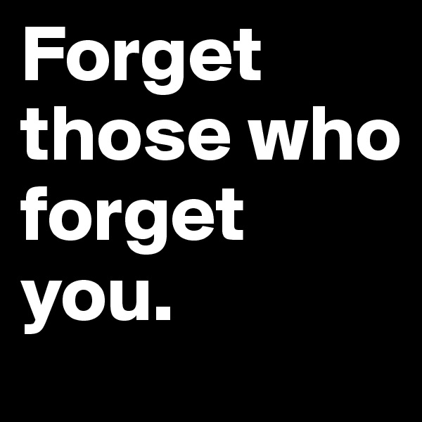 Forget those who forget you.
