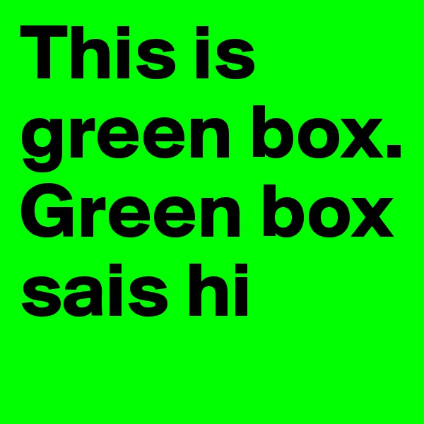 This is green box. Green box sais hi