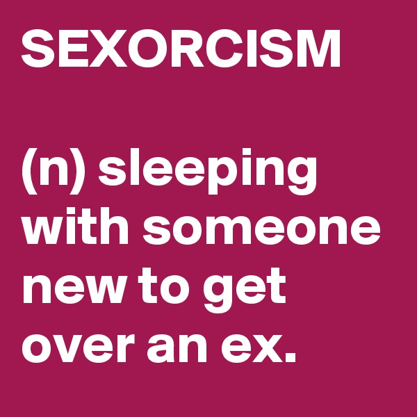 SEXORCISM

(n) sleeping with someone new to get over an ex.
