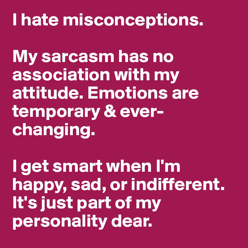 I hate misconceptions.

My sarcasm has no association with my attitude. Emotions are temporary & ever-changing.

I get smart when I'm happy, sad, or indifferent. It's just part of my personality dear. 