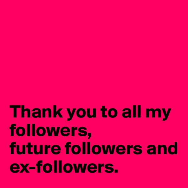 




Thank you to all my
followers,
future followers and
ex-followers.