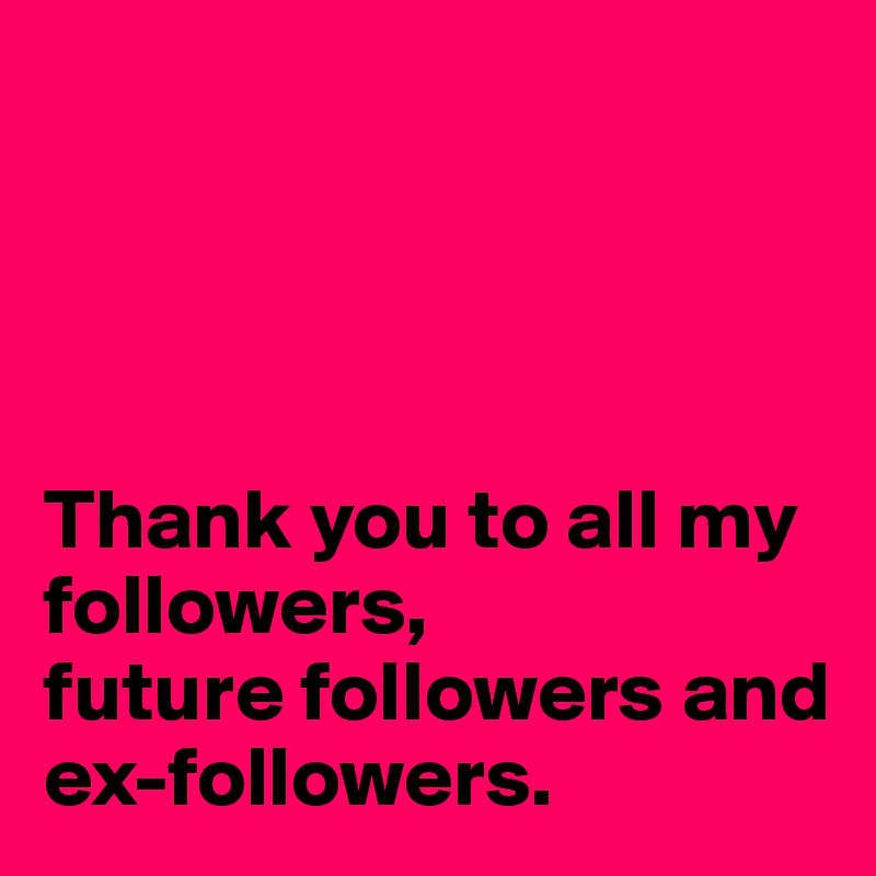 




Thank you to all my
followers,
future followers and
ex-followers.