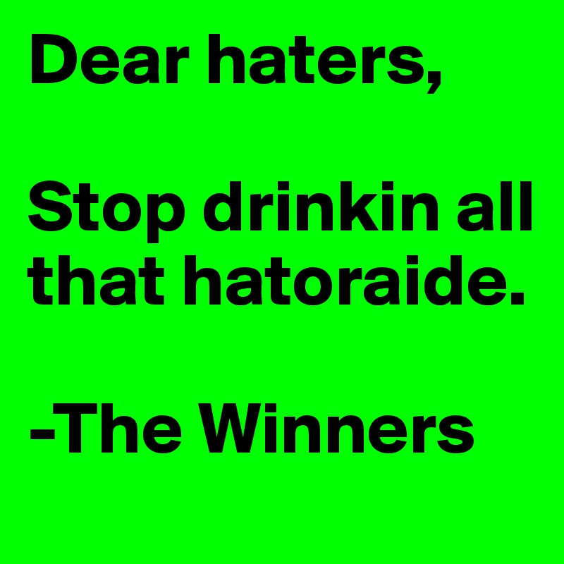 Dear haters,

Stop drinkin all that hatoraide.

-The Winners