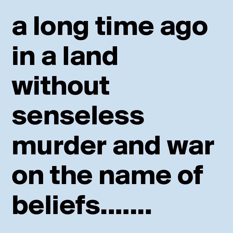 a long time ago in a land without senseless murder and war on the name of beliefs.......