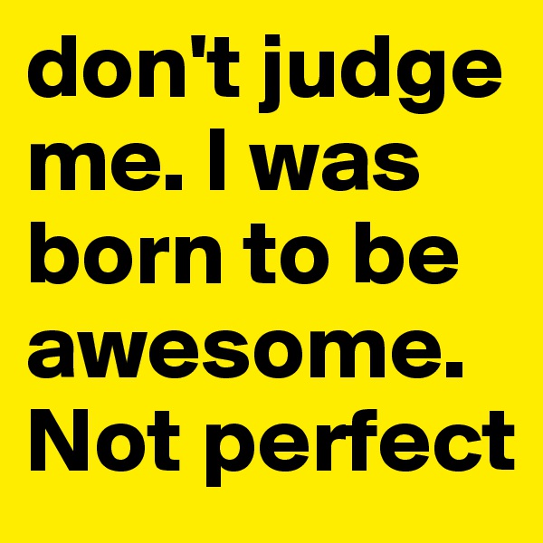 don't judge me. I was born to be awesome. Not perfect