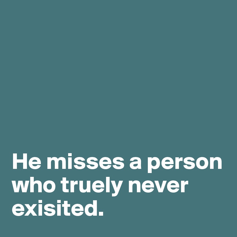 





He misses a person who truely never exisited. 