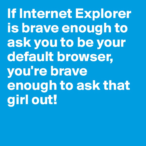 If Internet Explorer is brave enough to ask you to be your default browser, you're brave enough to ask that girl out! 

