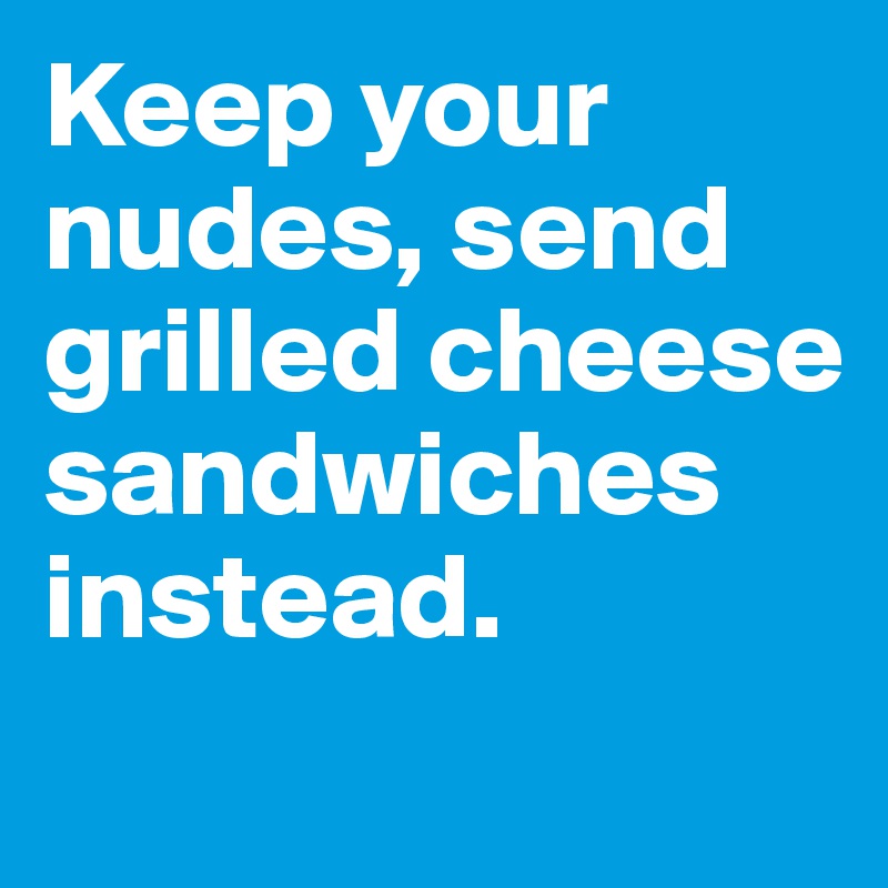 Keep your nudes, send grilled cheese sandwiches instead.
