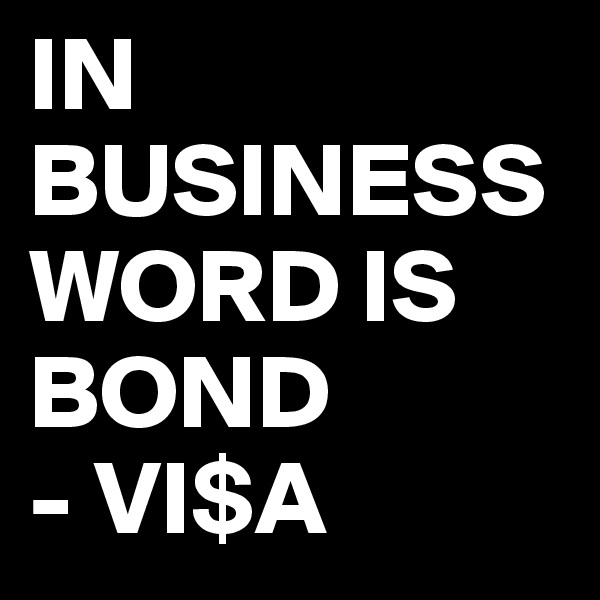 IN BUSINESS WORD IS BOND 
- VI$A