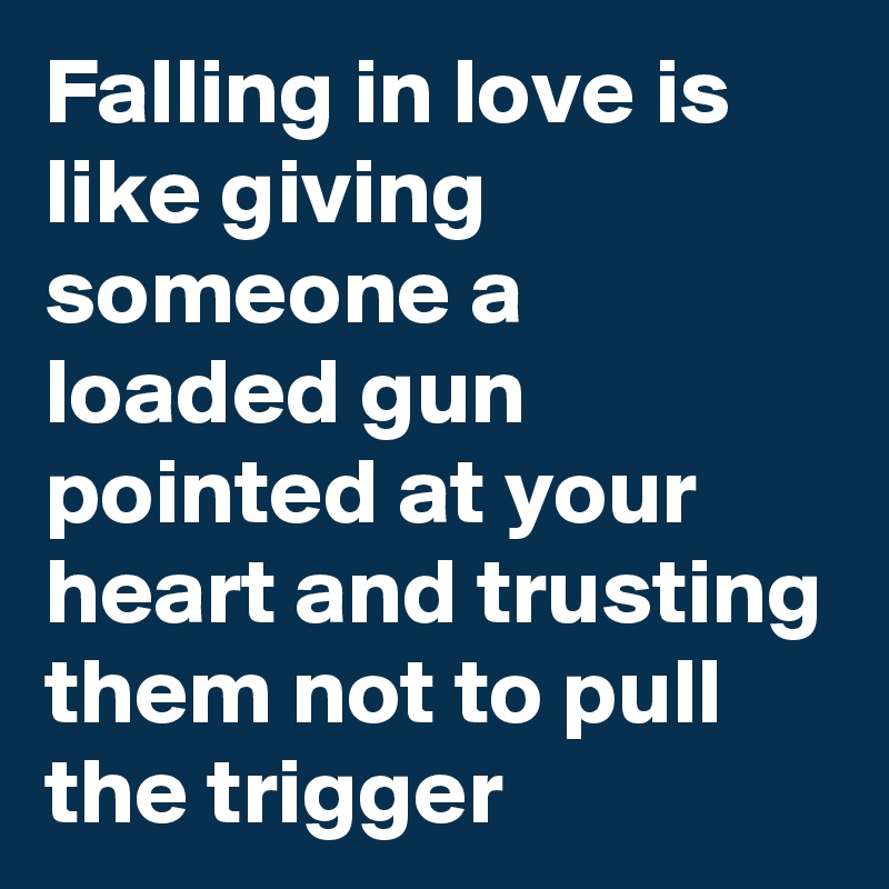 Falling in love is like giving someone a loaded gun pointed at your heart and trusting them not to pull the trigger