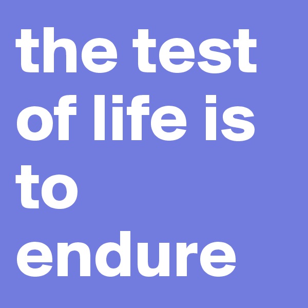 the test of life is to endure