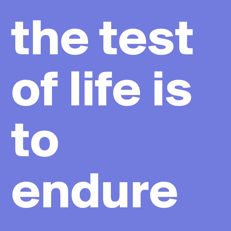 the test of life is to endure