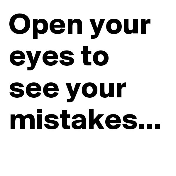 Open your eyes to see your mistakes...