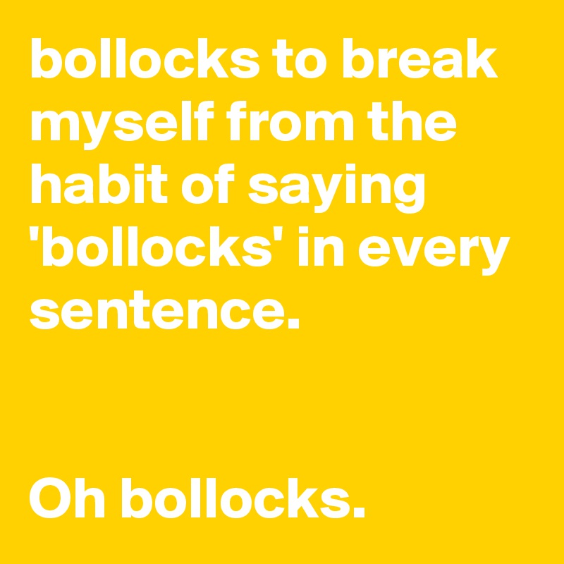 bollocks to break myself from the habit of saying 'bollocks' in every sentence.


Oh bollocks.