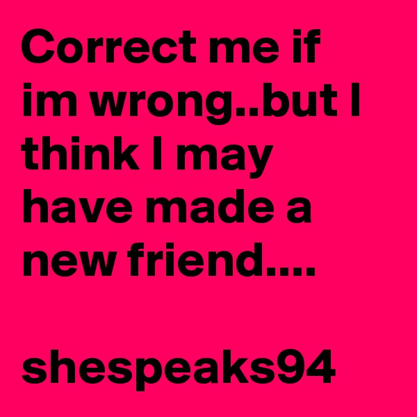 Correct me if im wrong..but I think I may have made a new friend....

shespeaks94