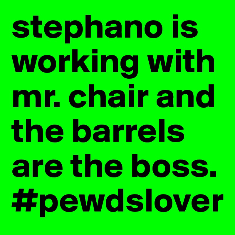 stephano is working with mr. chair and the barrels are the boss. #pewdslover