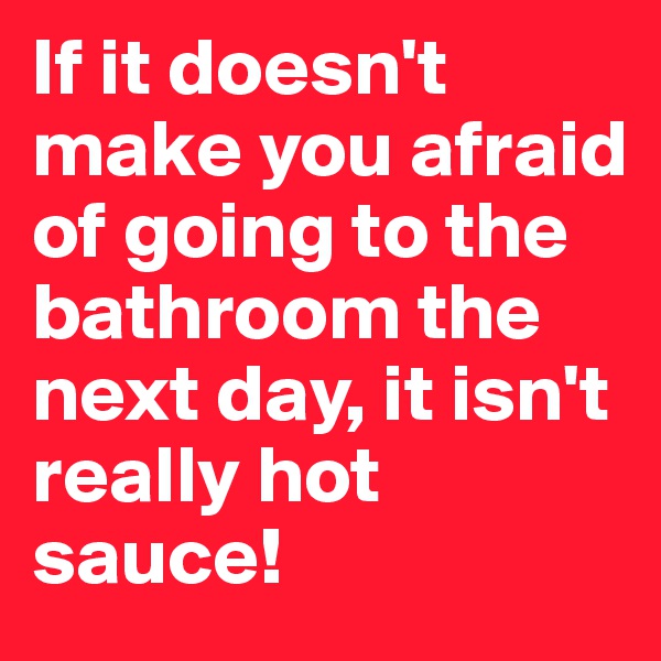 If it doesn't make you afraid of going to the bathroom the next day, it isn't really hot sauce!