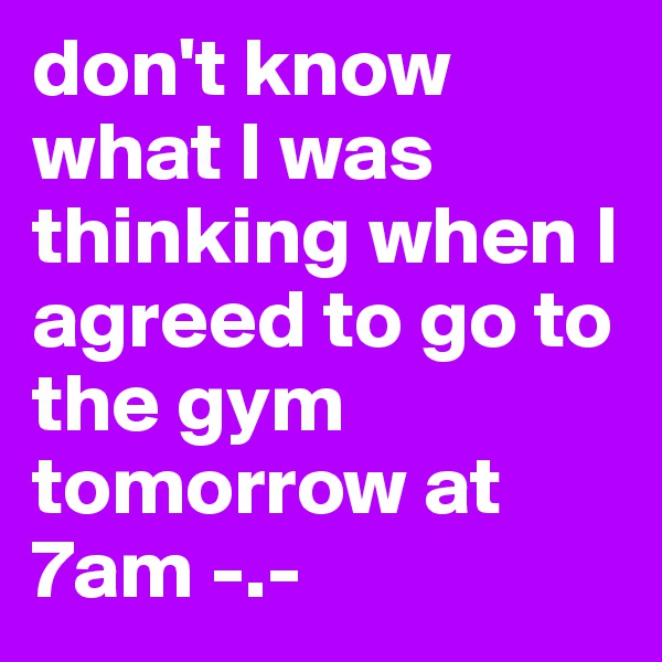 don't know what I was thinking when I agreed to go to the gym tomorrow at 7am -.- 