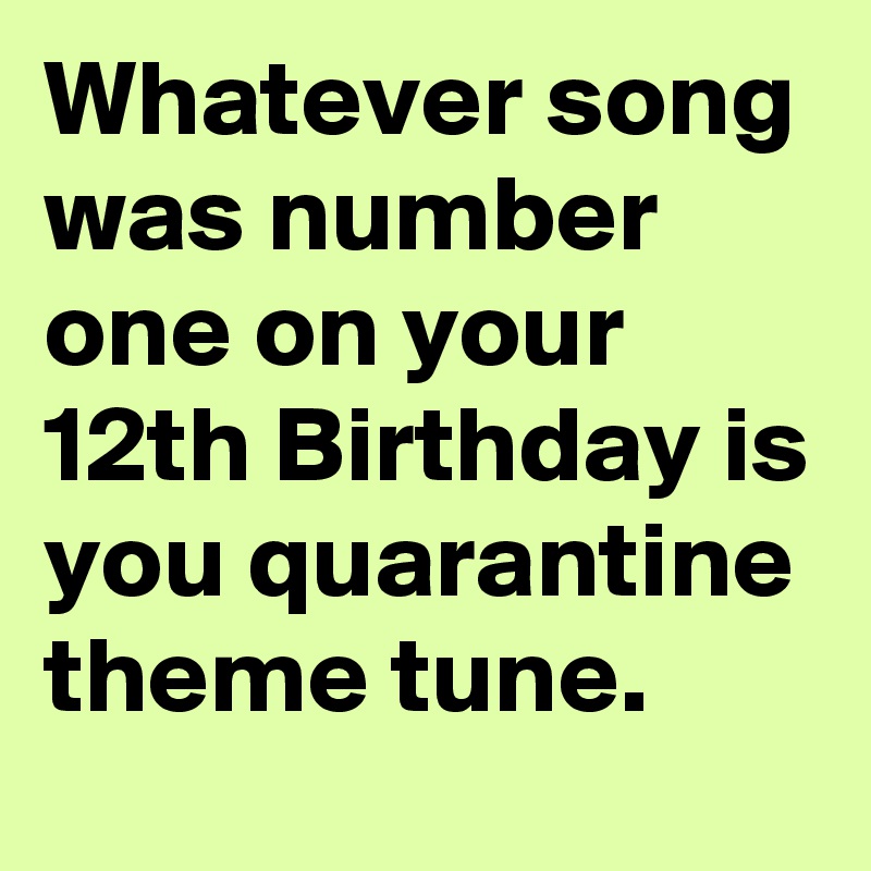 Whatever song was number one on your 12th Birthday is you quarantine theme tune. 