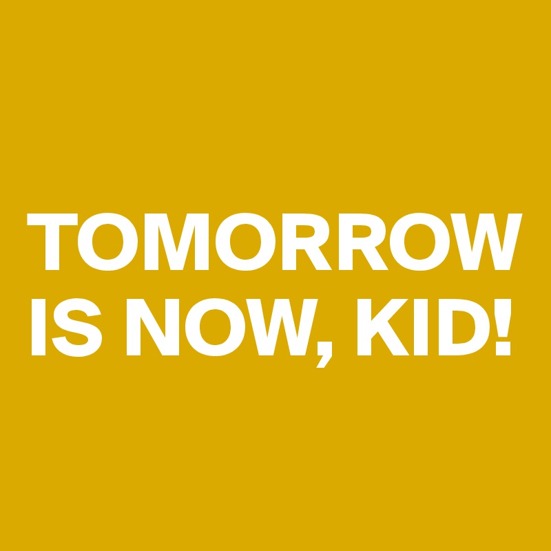 

TOMORROW IS NOW, KID!
