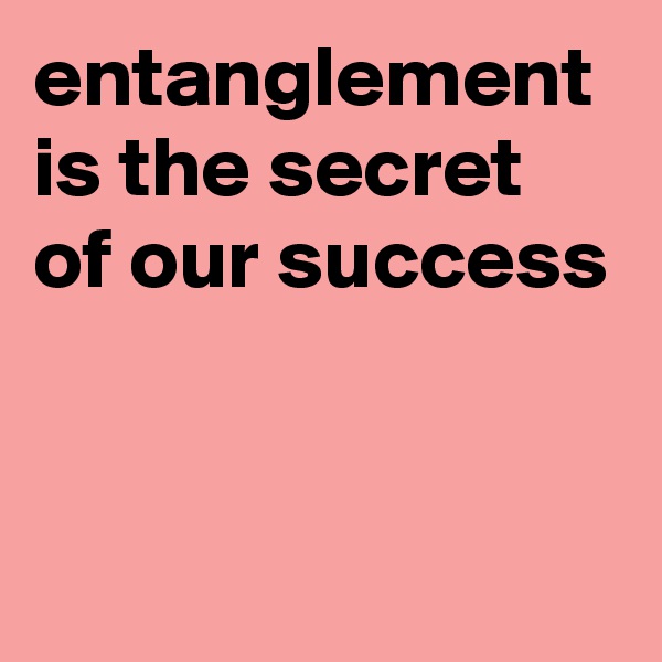 entanglement is the secret of our success


