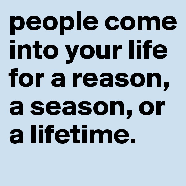 people come into your life for a reason, a season, or a lifetime.