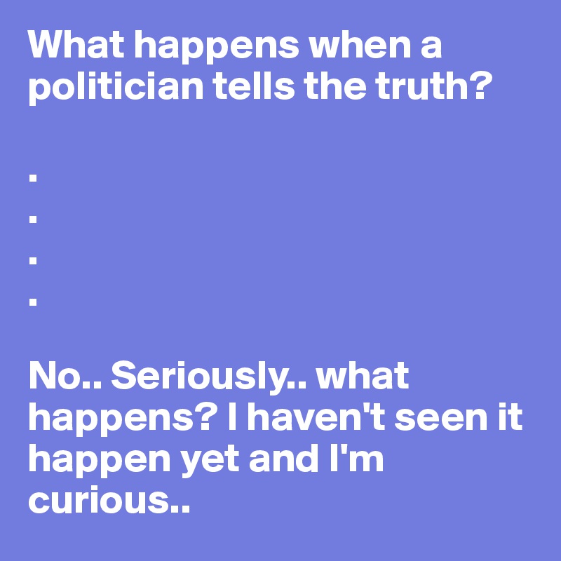 What happens when a politician tells the truth? 

.
.
.
.

No.. Seriously.. what happens? I haven't seen it happen yet and I'm curious.. 