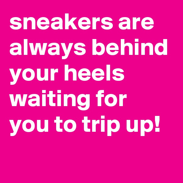 sneakers are always behind your heels waiting for you to trip up! 
