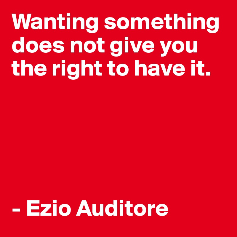 Wanting something does not give you the right to have it.





- Ezio Auditore