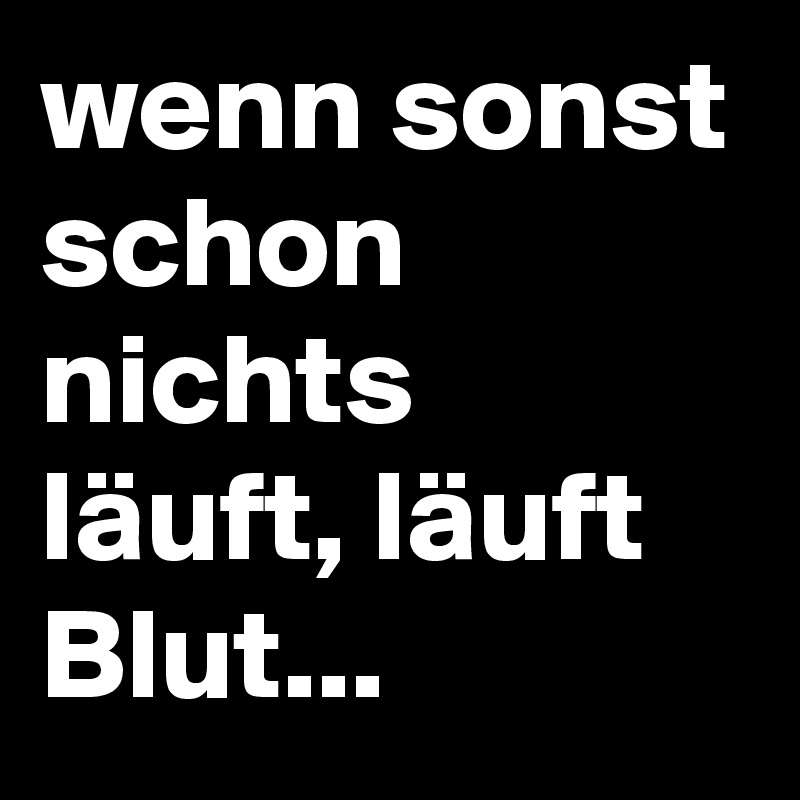 wenn sonst schon nichts läuft, läuft Blut...