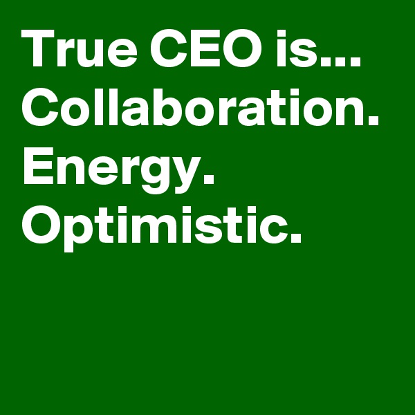 True CEO is... Collaboration. Energy. Optimistic.