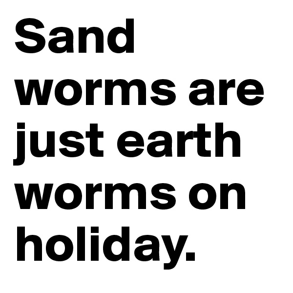 Sand worms are just earth worms on holiday.