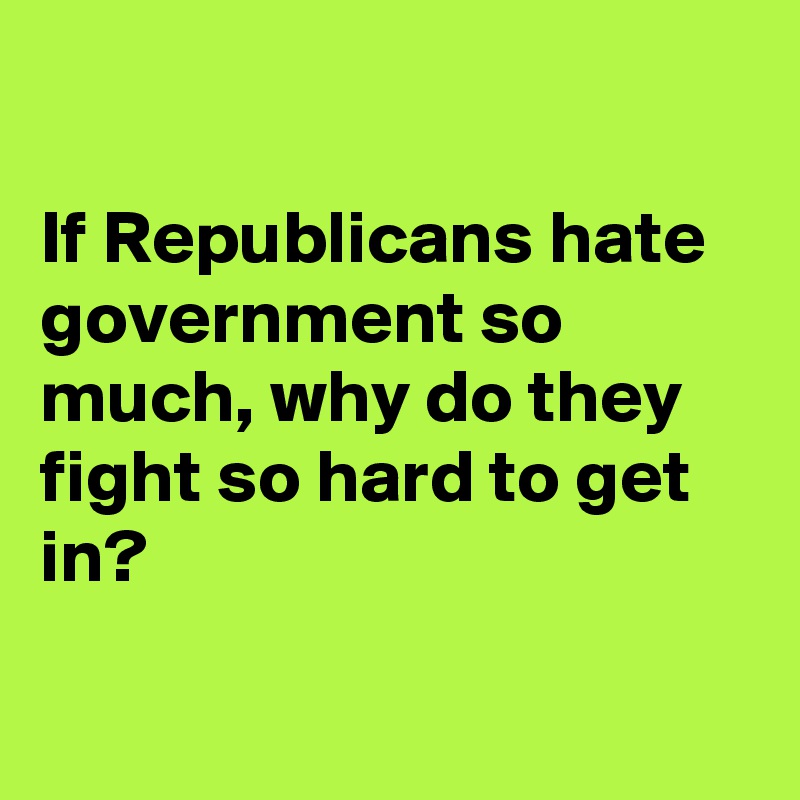 

If Republicans hate government so much, why do they fight so hard to get in?

