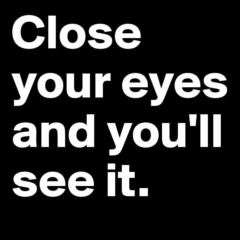 Close your eyes and you'll see it.