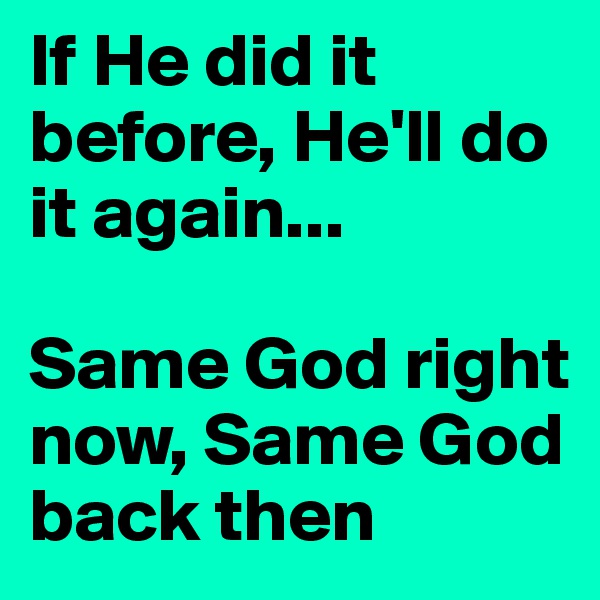 If He did it before, He'll do it again... 

Same God right now, Same God back then