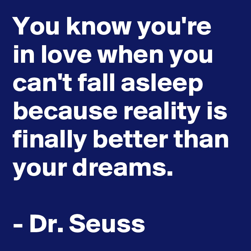 You know you're in love when you can't fall asleep because reality is finally better than your dreams.

- Dr. Seuss