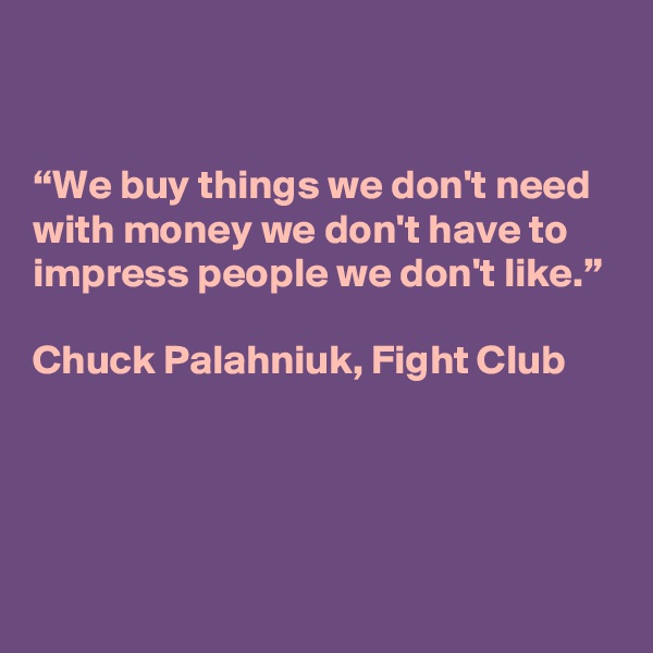 


“We buy things we don't need with money we don't have to impress people we don't like.”

Chuck Palahniuk, Fight Club 




