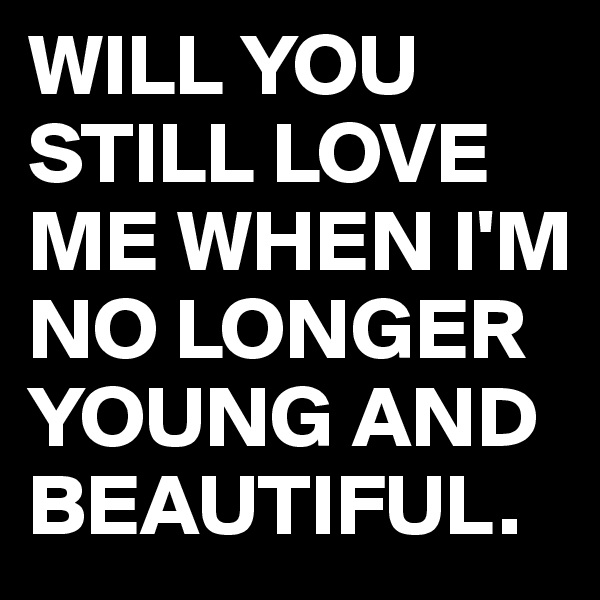 WILL YOU STILL LOVE ME WHEN I'M NO LONGER YOUNG AND BEAUTIFUL.