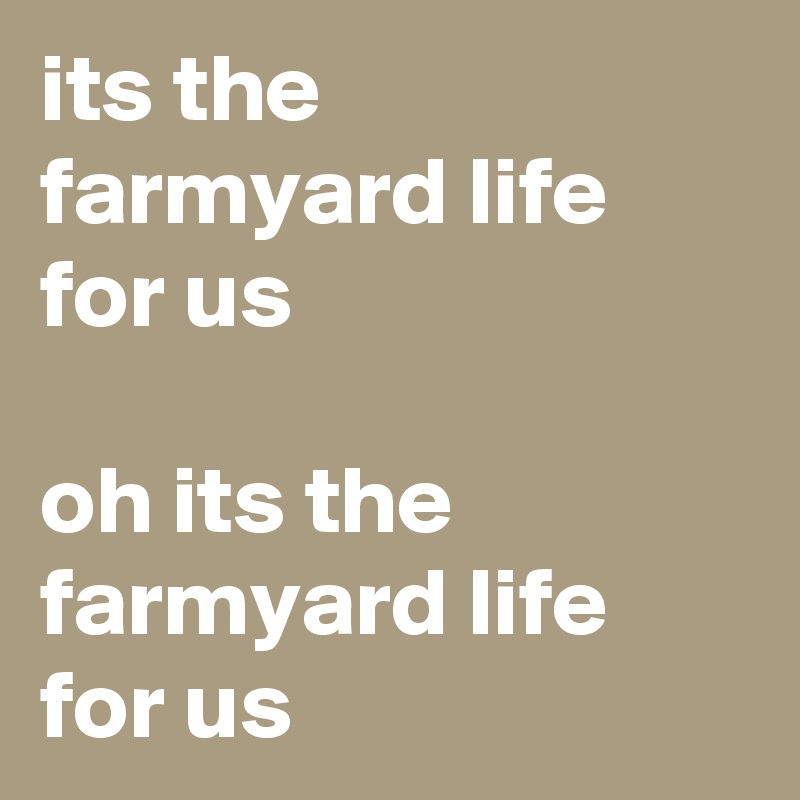 its the farmyard life for us

oh its the farmyard life for us 