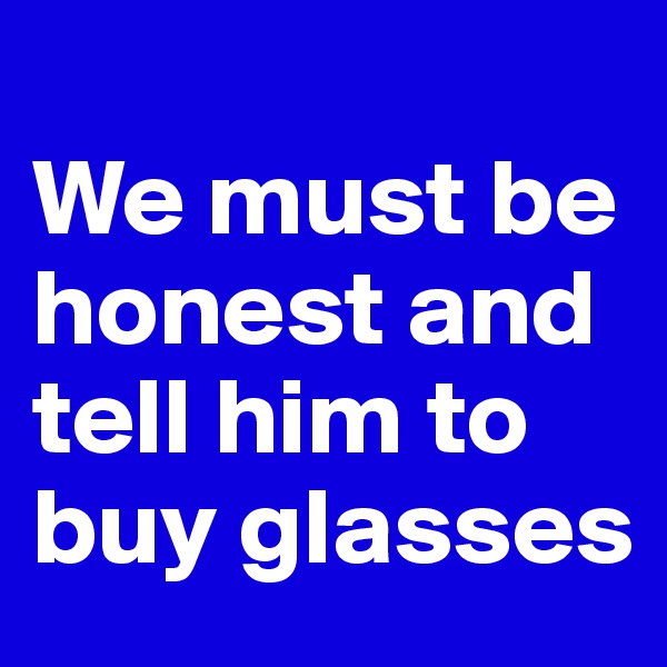 
We must be honest and tell him to buy glasses