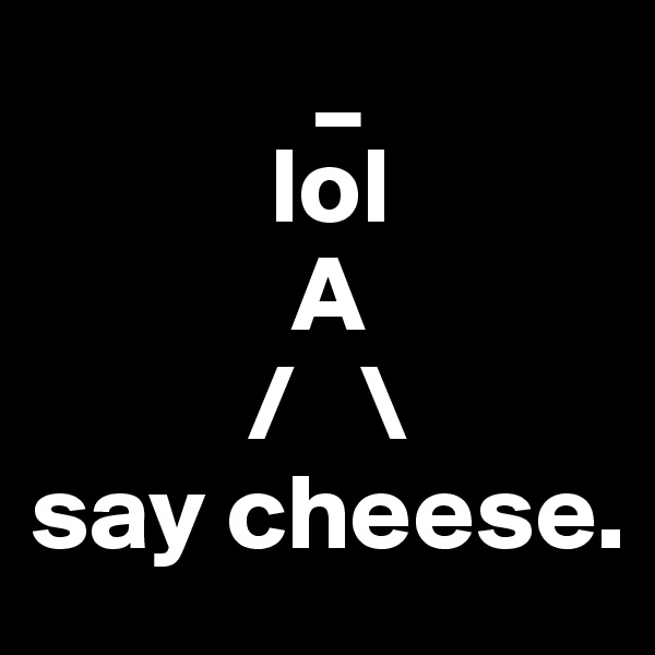              _
           lol
            A
          /   \
say cheese.