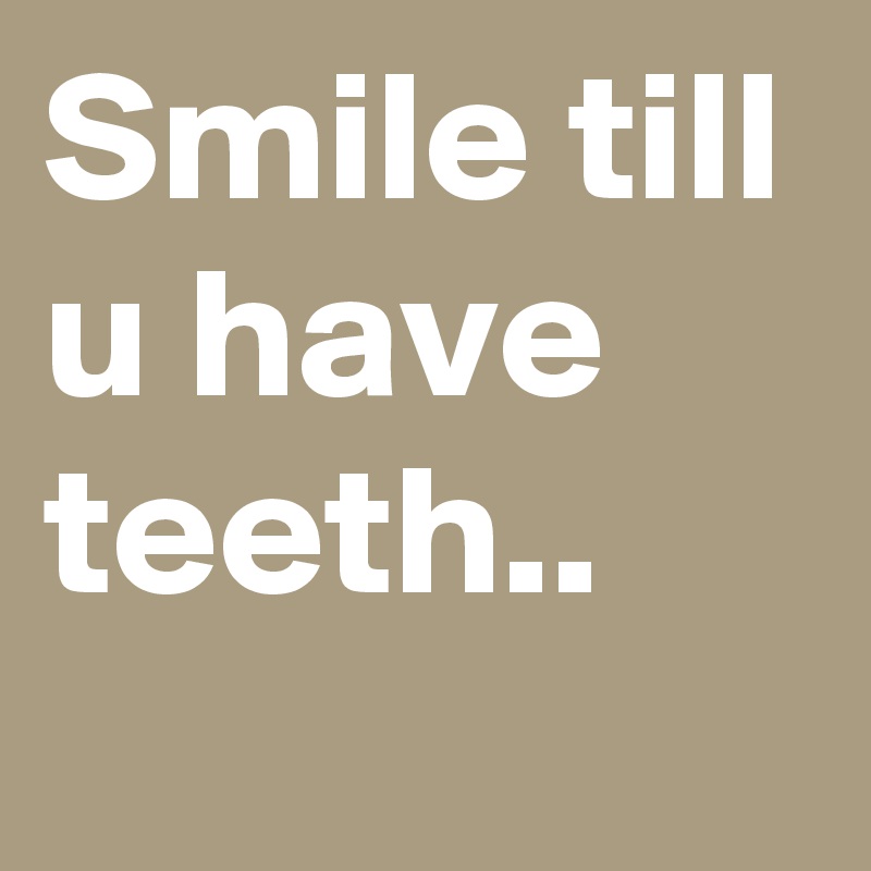 Smile till u have teeth..