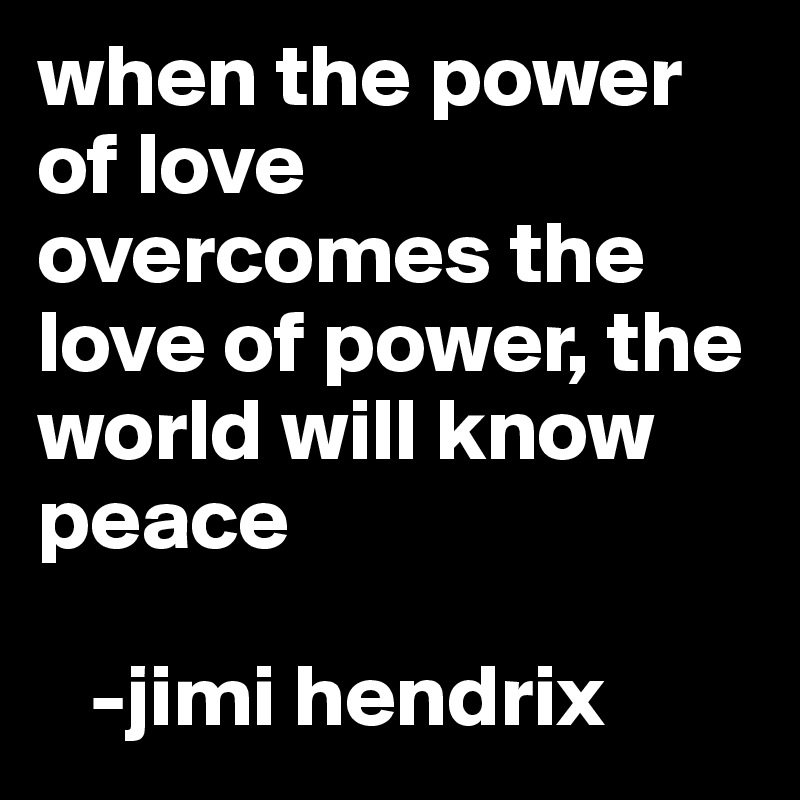 when the power of love overcomes the love of power, the world will know peace

   -jimi hendrix