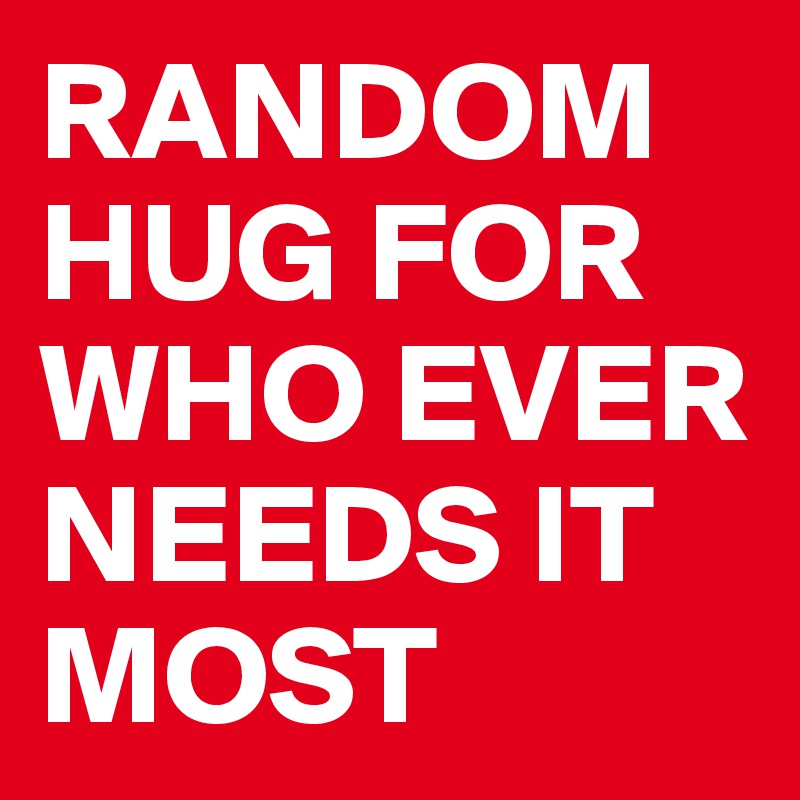RANDOM HUG FOR WHO EVER NEEDS IT MOST