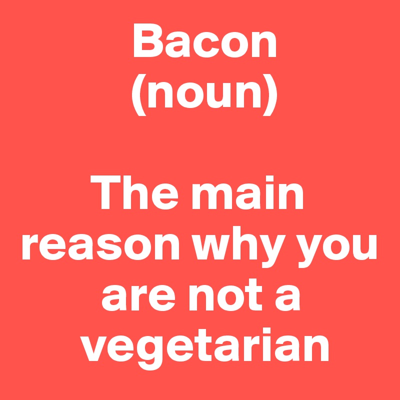            Bacon
           (noun)

       The main reason why you      
        are not a   
      vegetarian