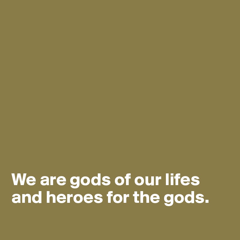 








We are gods of our lifes and heroes for the gods.
